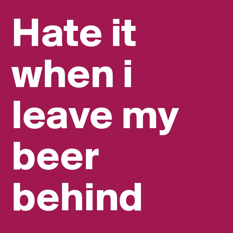 Hate it when i leave my beer behind