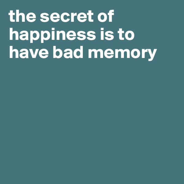 the secret of happiness is to have bad memory 





