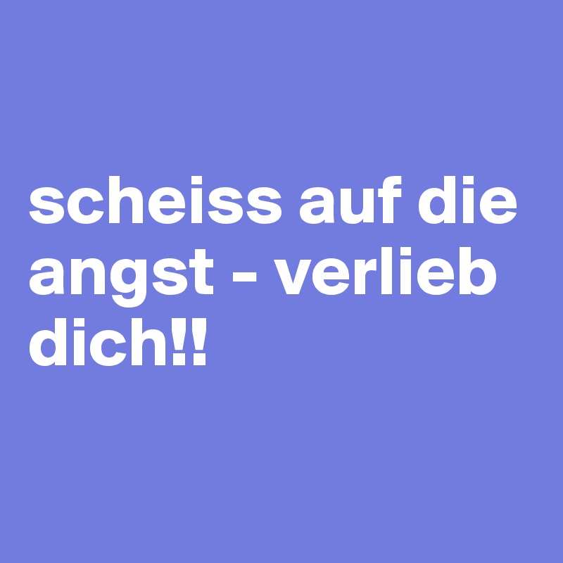 

scheiss auf die angst - verlieb dich!!

