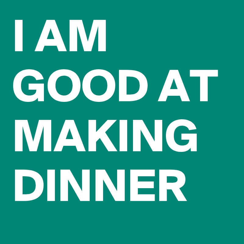 I AM GOOD AT MAKING DINNER