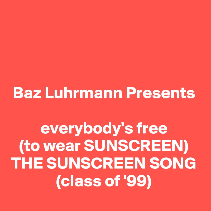 


Baz Luhrmann Presents

everybody's free
(to wear SUNSCREEN)
THE SUNSCREEN SONG
(class of '99)