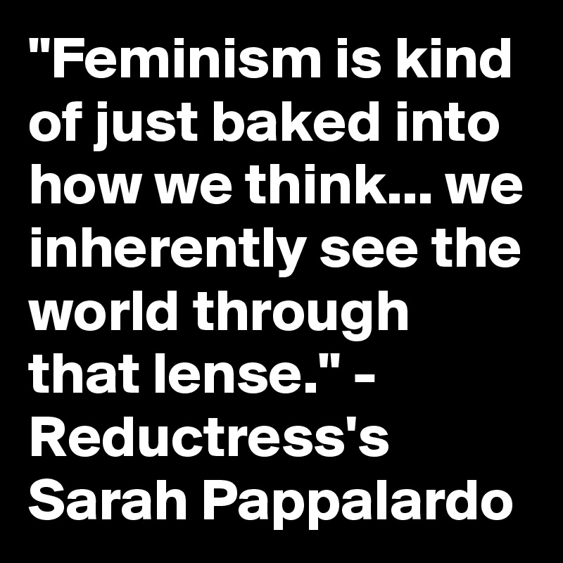 "Feminism is kind of just baked into how we think... we inherently see the world through that lense." - Reductress's Sarah Pappalardo