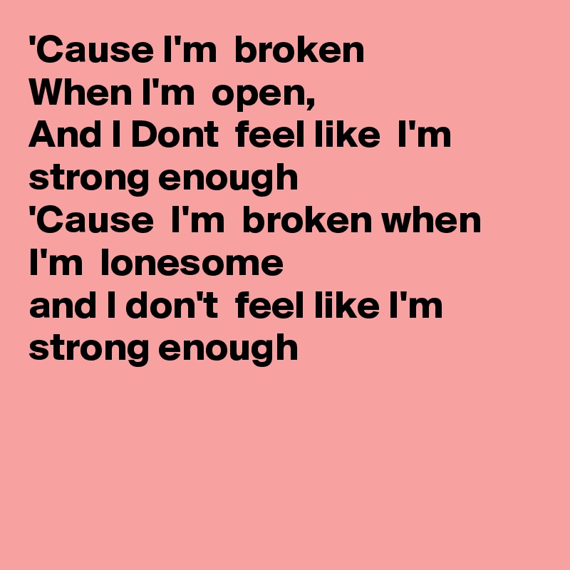'Cause I'm  broken
When I'm  open, 
And I Dont  feel like  I'm  strong enough
'Cause  I'm  broken when I'm  lonesome
and I don't  feel like I'm  strong enough



