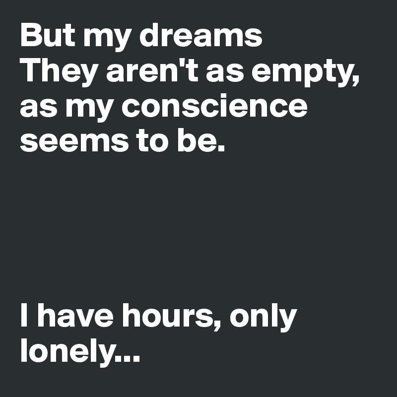 But my dreams
They aren't as empty, as my conscience seems to be.




I have hours, only lonely... 