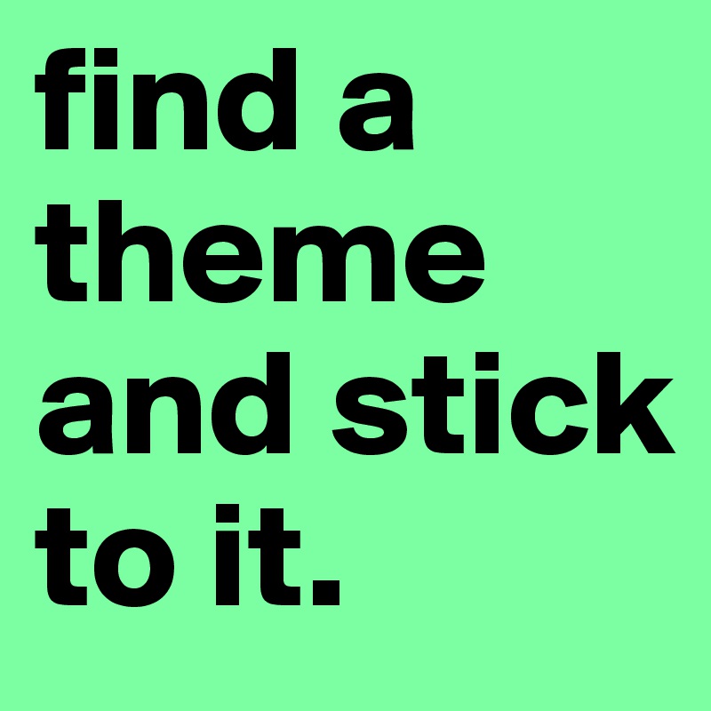 find a theme and stick to it.