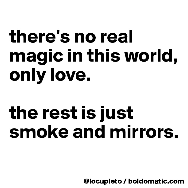 
there's no real magic in this world, only love. 

the rest is just smoke and mirrors. 
