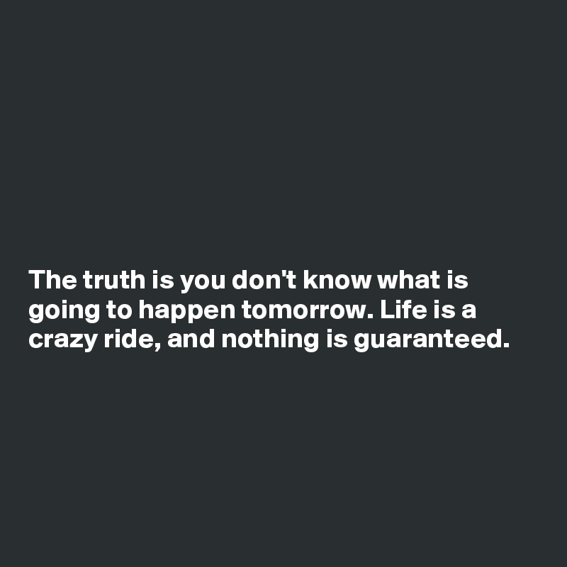 







The truth is you don't know what is going to happen tomorrow. Life is a crazy ride, and nothing is guaranteed.





