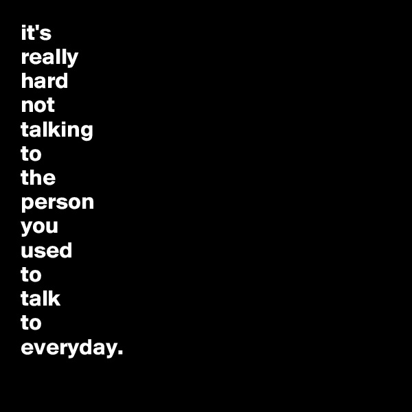 it's 
really
hard
not
talking
to
the
person
you
used
to
talk
to
everyday.
