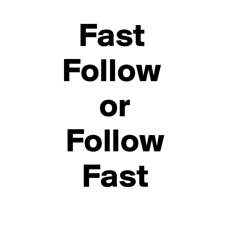 Fast 
Follow 
or
Follow
Fast
