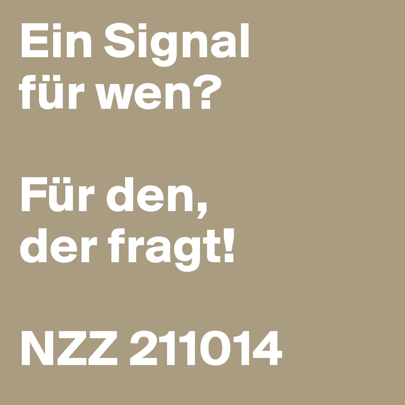 Ein Signal 
für wen?

Für den,
der fragt!

NZZ 211014