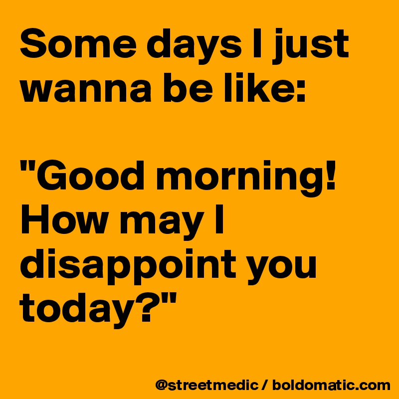 Some days I just wanna be like:

"Good morning! How may I disappoint you today?"
