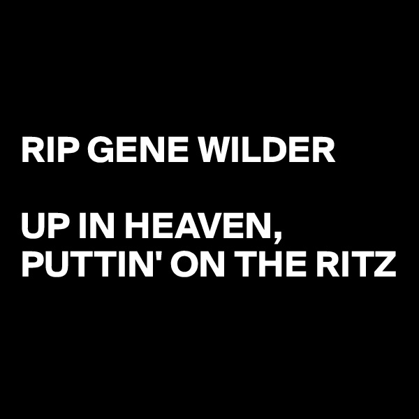 


RIP GENE WILDER

UP IN HEAVEN, PUTTIN' ON THE RITZ

