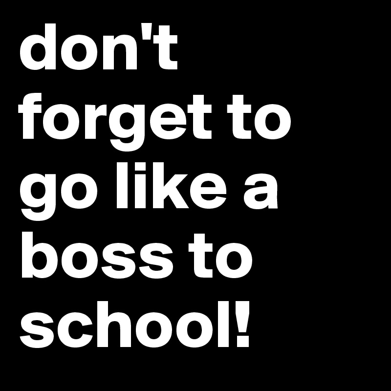 don't forget to go like a boss to school!