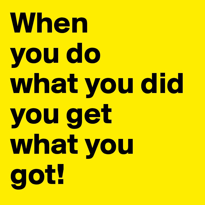 When You Do What You Did You Get What You Got Post By Missdodgers On Boldomatic