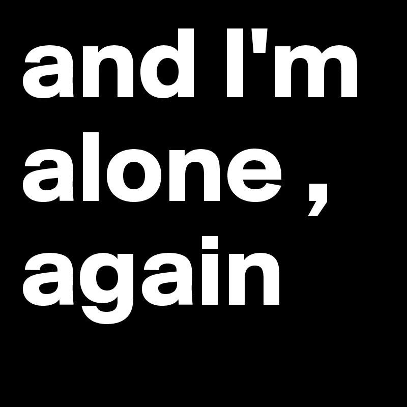 and I'm alone , 
again