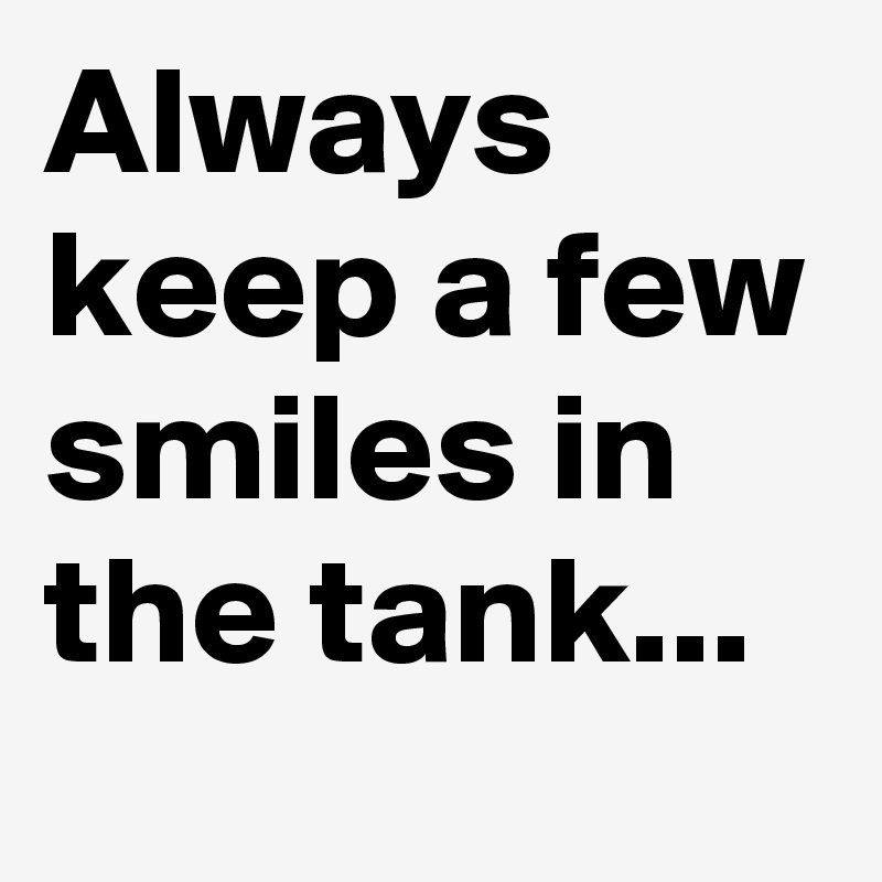 Always keep a few smiles in the tank...
