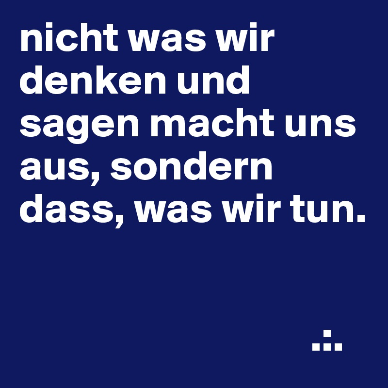 nicht was wir denken und sagen macht uns aus, sondern dass, was wir tun.


                                  .:.