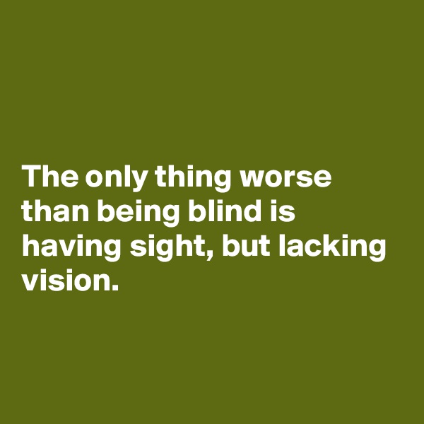 



The only thing worse than being blind is having sight, but lacking vision.


