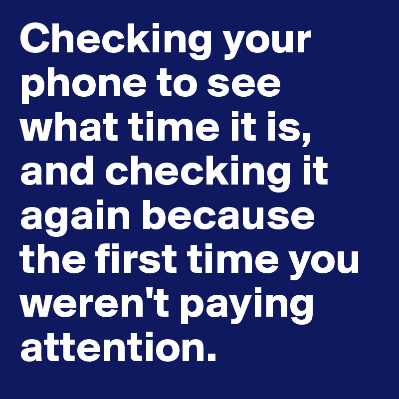 Checking your phone to see what time it is, and checking it again because the first time you weren't paying attention.