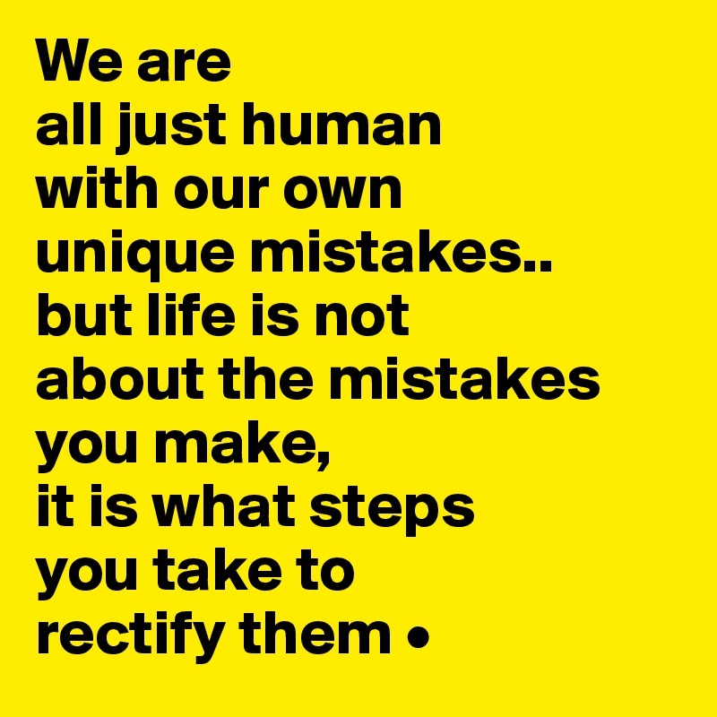 We are
all just human
with our own 
unique mistakes..
but life is not
about the mistakes you make,
it is what steps
you take to
rectify them •