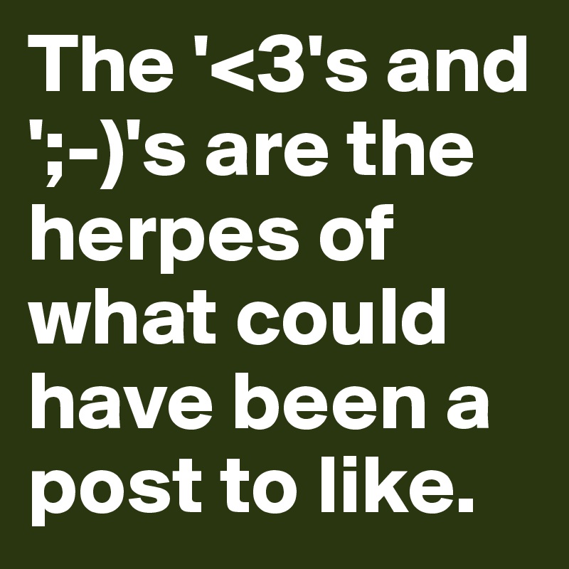 The '<3's and ';-)'s are the herpes of what could have been a post to like. 