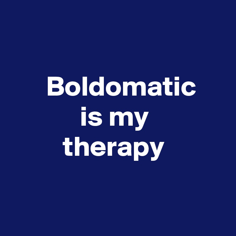 

      Boldomatic 
            is my 
         therapy


