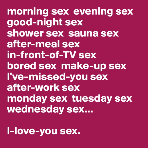 morning sex  evening sex  good-night sex 
shower sex  sauna sex  after-meal sex  
in-front-of-TV sex  
bored sex  make-up sex I've-missed-you sex  
after-work sex  
monday sex  tuesday sex  wednesday sex...

I-love-you sex.