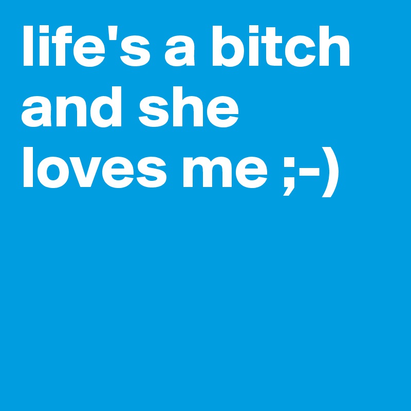 life's a bitch
and she loves me ;-)


