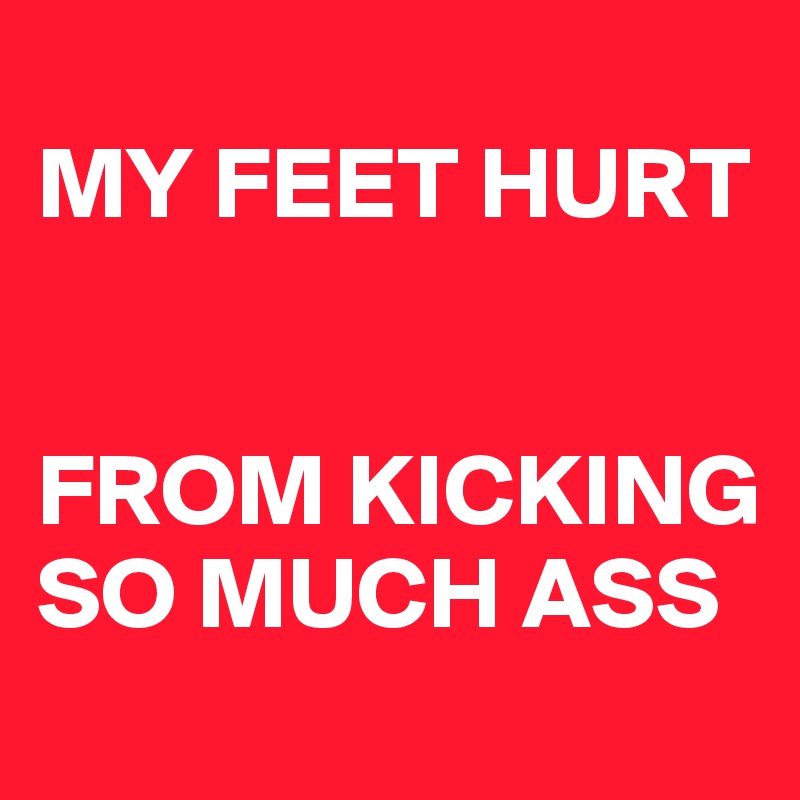 
MY FEET HURT 


FROM KICKING SO MUCH ASS