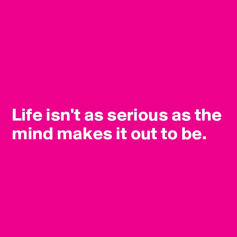 




Life isn't as serious as the    
mind makes it out to be. 



