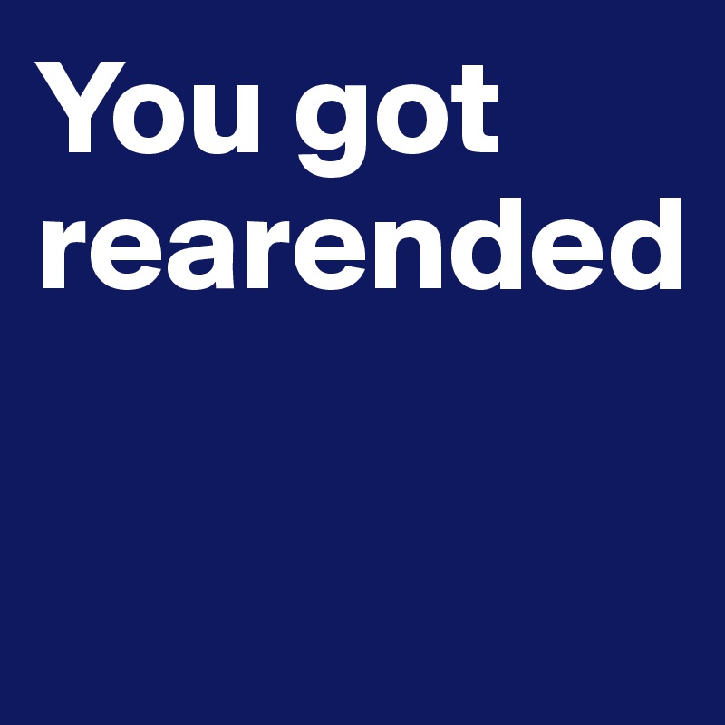 You got rearended

