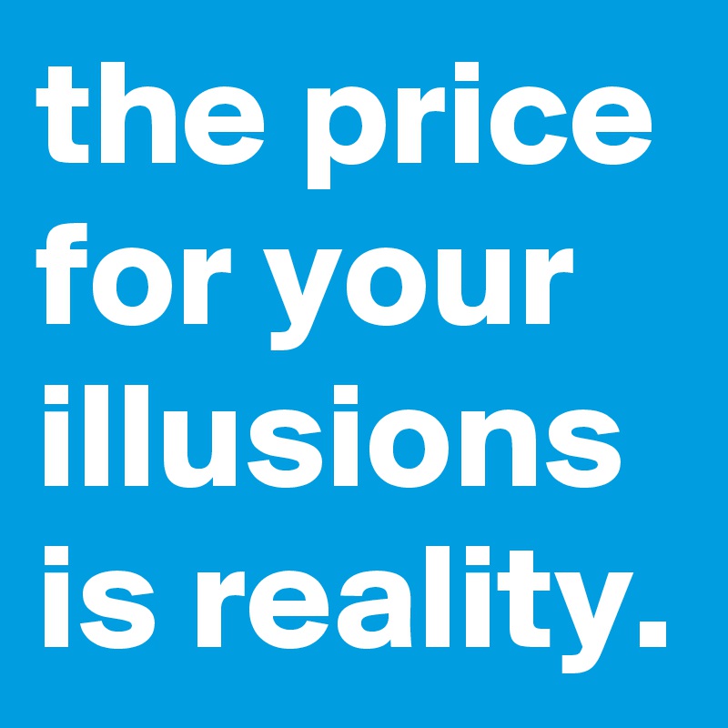 the price for your illusions is reality.