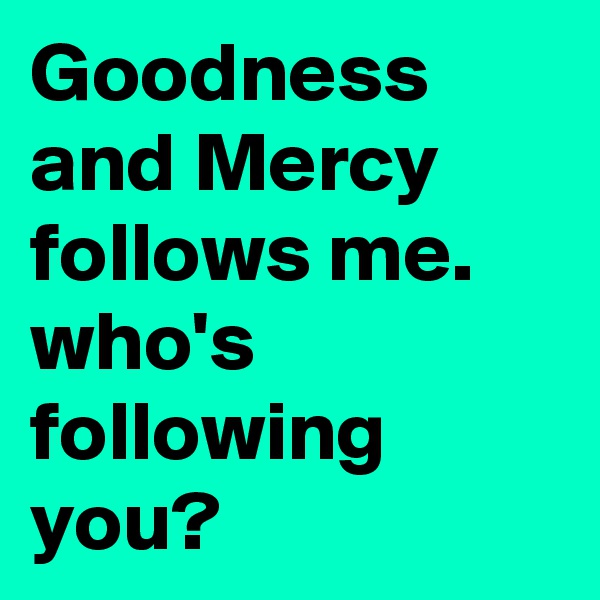 Goodness and Mercy follows me. who's
following you?