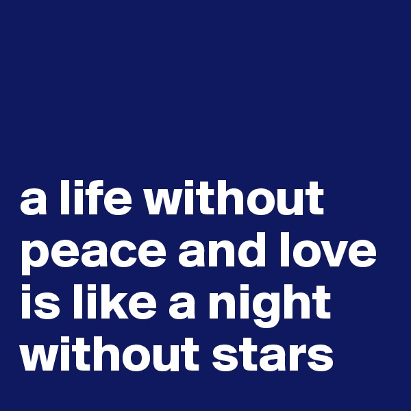 


a life without peace and love is like a night without stars