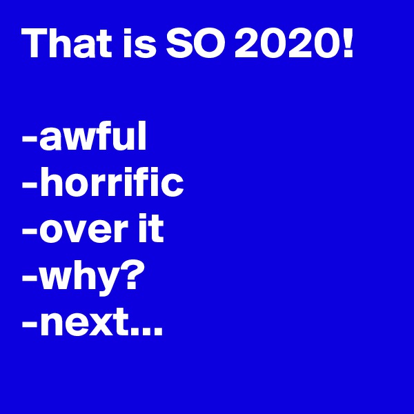 That is SO 2020!

-awful
-horrific
-over it
-why?
-next...
