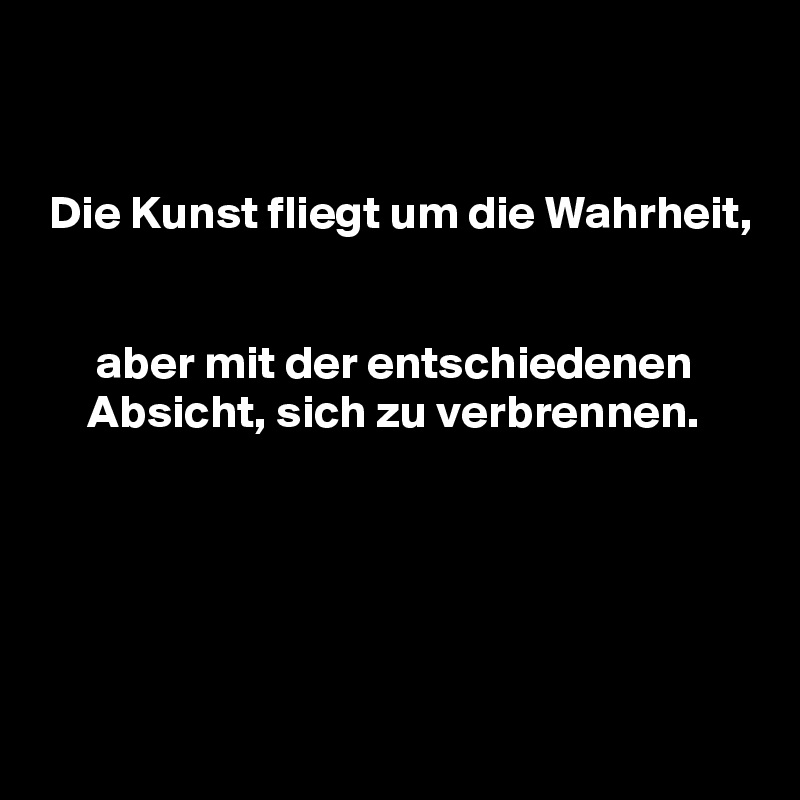 


 Die Kunst fliegt um die Wahrheit,


      aber mit der entschiedenen
     Absicht, sich zu verbrennen.





