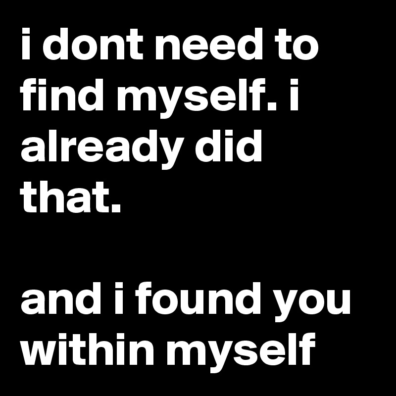 i dont need to find myself. i already did that.

and i found you within myself