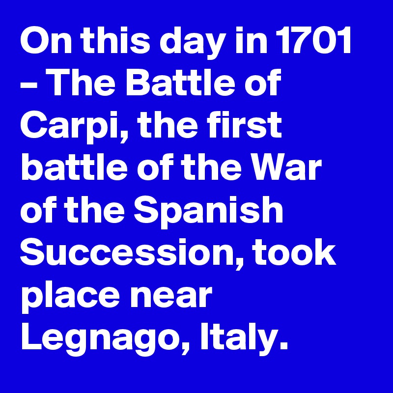 On this day in 1701 – The Battle of Carpi, the first battle of the War of the Spanish Succession, took place near Legnago, Italy.