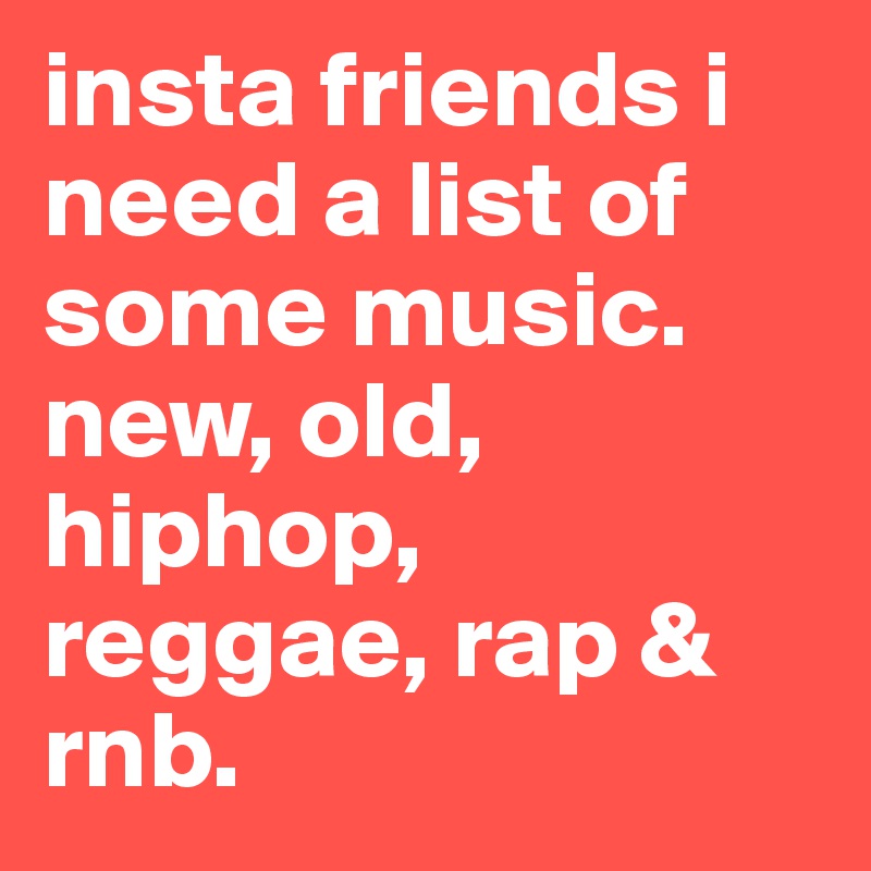 insta friends i need a list of some music. new, old, hiphop, reggae, rap & rnb. 