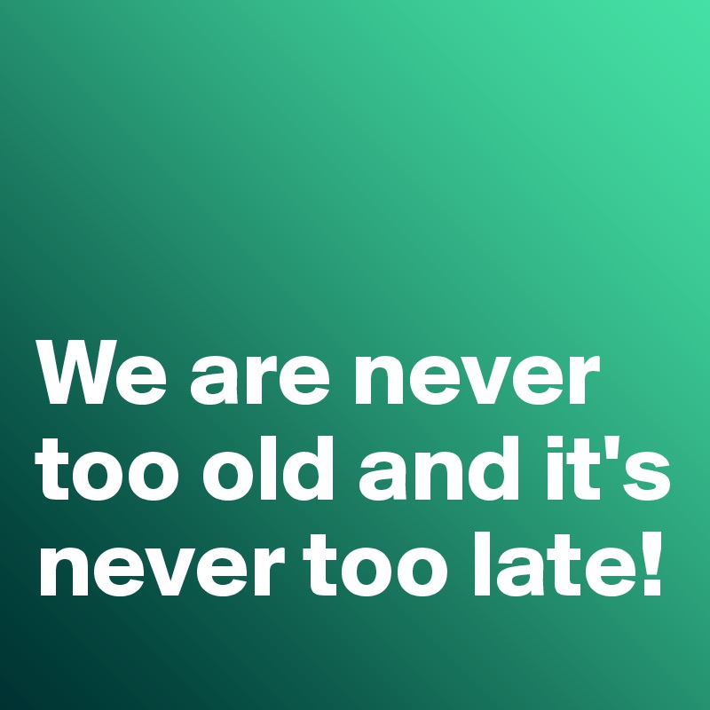 


We are never too old and it's never too late!