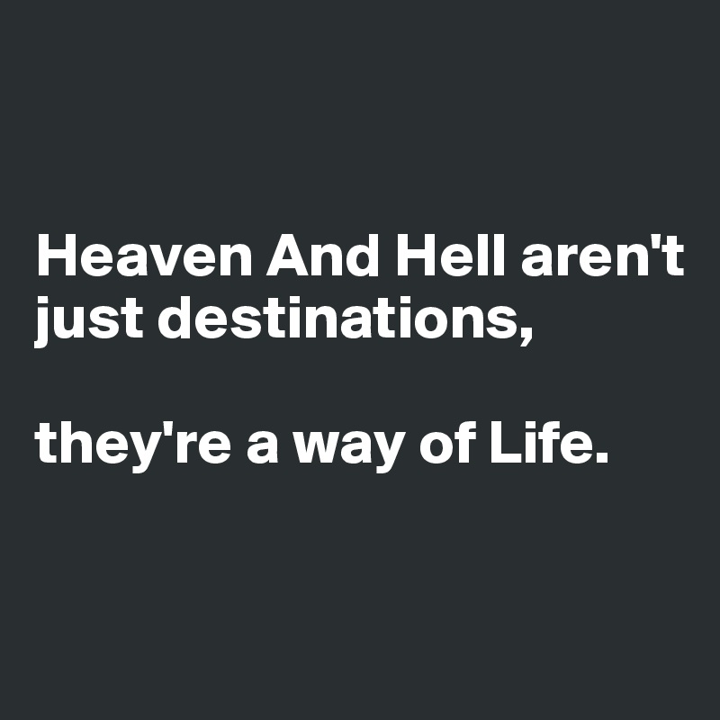 


Heaven And Hell aren't just destinations, 

they're a way of Life.


