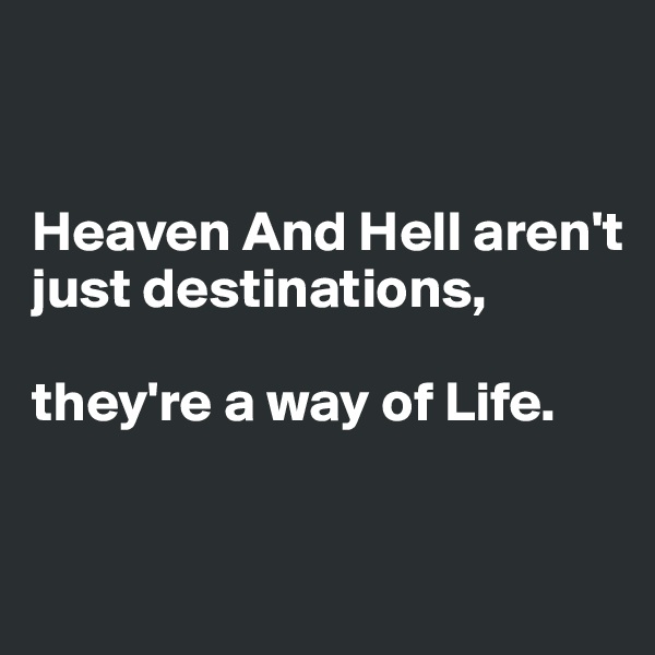 


Heaven And Hell aren't just destinations, 

they're a way of Life.



