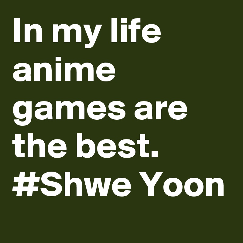 In my life anime games are the best.
#Shwe Yoon