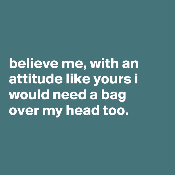 


believe me, with an attitude like yours i would need a bag
over my head too.


