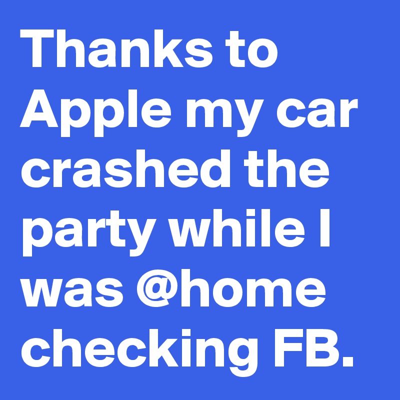 Thanks to Apple my car crashed the party while I was @home checking FB.