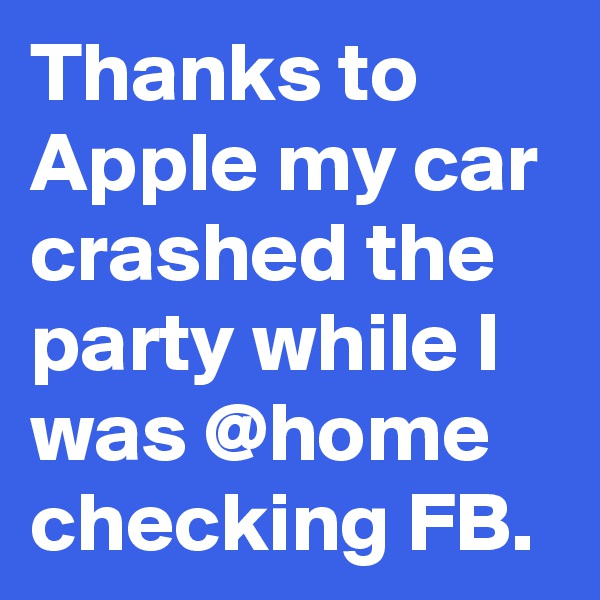 Thanks to Apple my car crashed the party while I was @home checking FB.