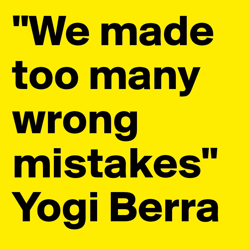 "We made too many wrong mistakes" Yogi Berra