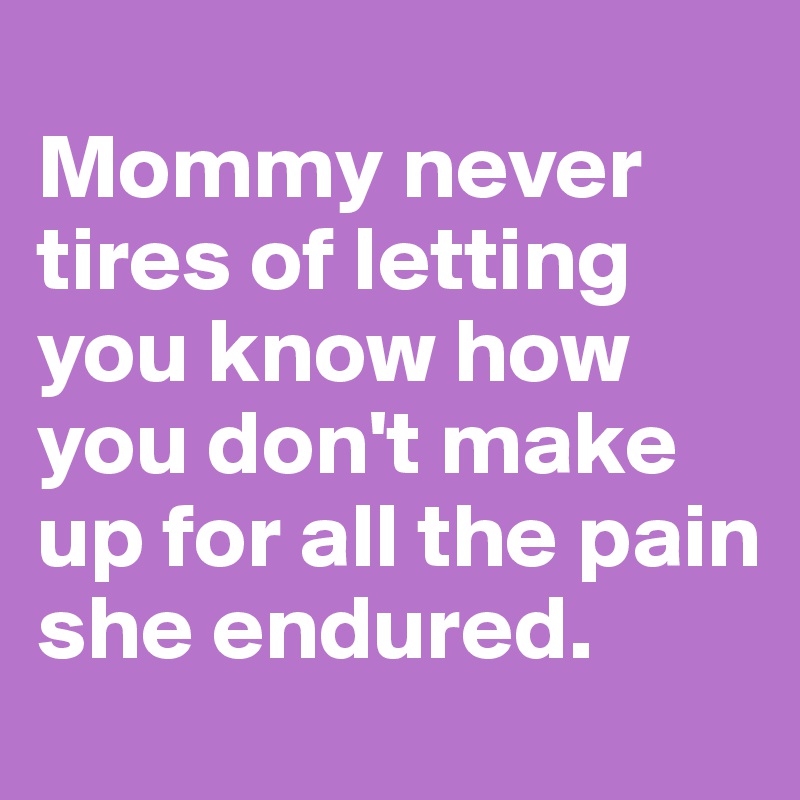
Mommy never tires of letting you know how you don't make up for all the pain she endured. 