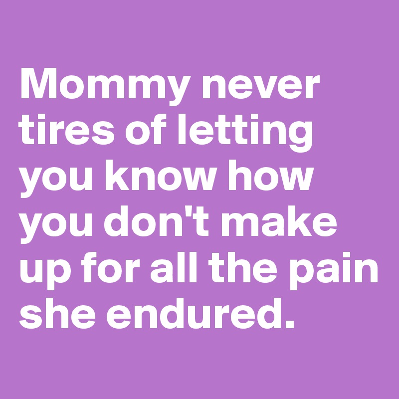 
Mommy never tires of letting you know how you don't make up for all the pain she endured. 