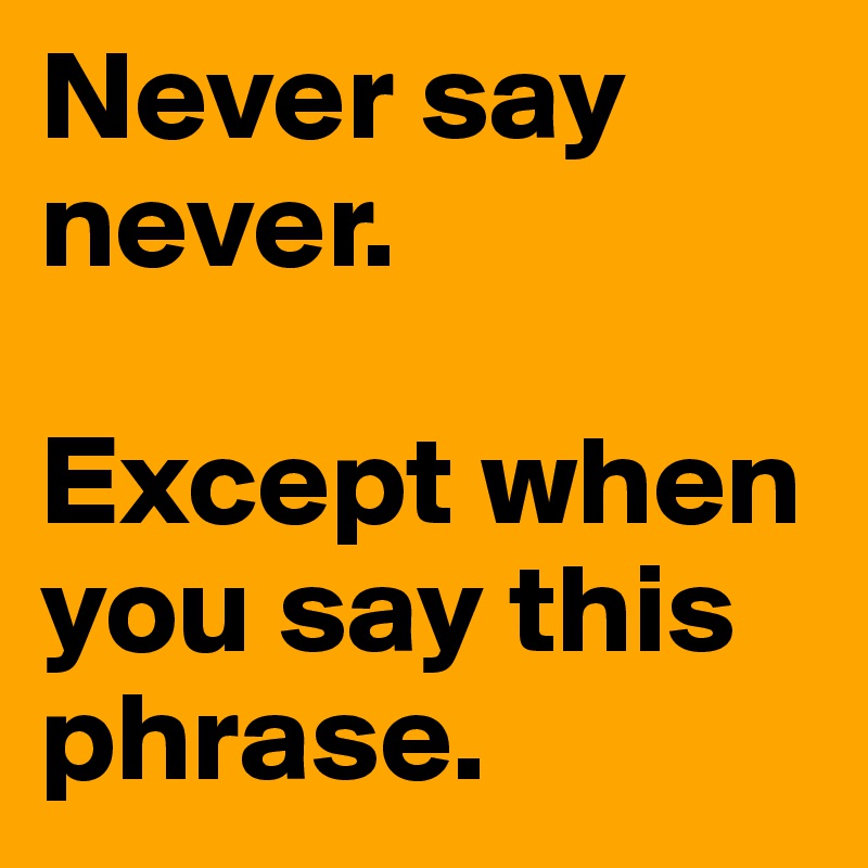 Never say never.

Except when you say this phrase. 